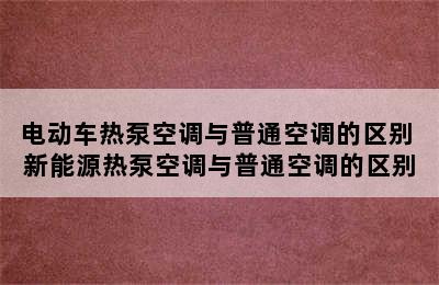 电动车热泵空调与普通空调的区别 新能源热泵空调与普通空调的区别